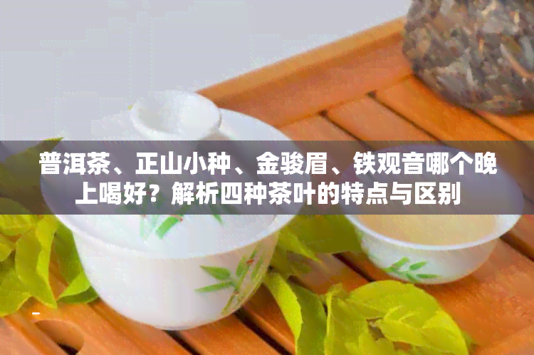 普洱茶、正山小种、金骏眉、铁观音哪个晚上喝好？解析四种茶叶的特点与区别