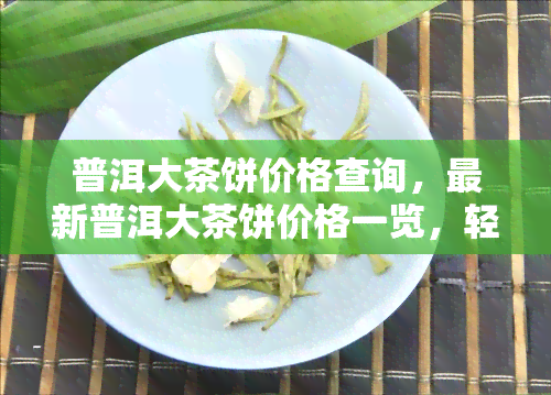 普洱大茶饼价格查询，最新普洱大茶饼价格一览，轻松查询！