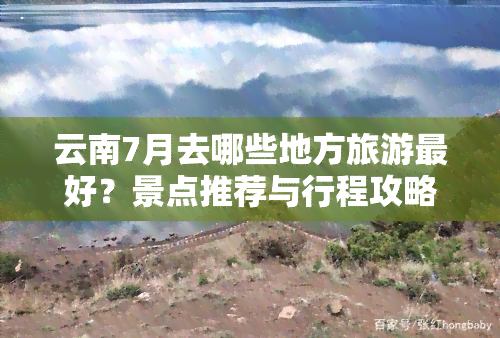 云南7月去哪些地方旅游更好？景点推荐与行程攻略