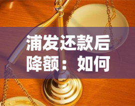 浦发还款后降额：如何打电话恢复额度？会继续降额吗？