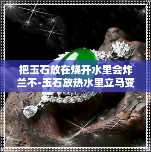 把玉石放在烧开水里会炸兰不-玉石放热水里立马变热好不好