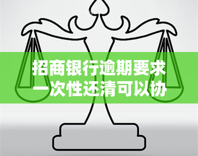 招商银行逾期要求一次性还清可以协商么，招商银行逾期还款：是否能协商为一次性还清？