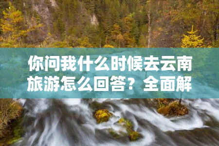 你问我什么时候去云南旅游怎么回答？全面解析