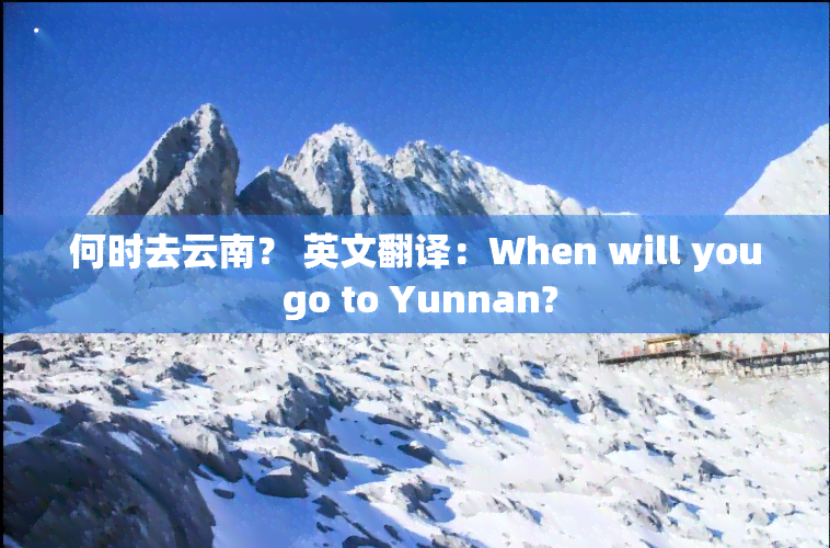 何时去云南？ 英文翻译：When will you go to Yunnan?