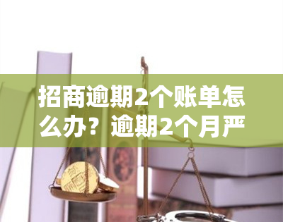 招商逾期2个账单怎么办？逾期2个月严重吗？还能挽救吗？招商银行逾期两次，逾期两个月算严重逾期吗？