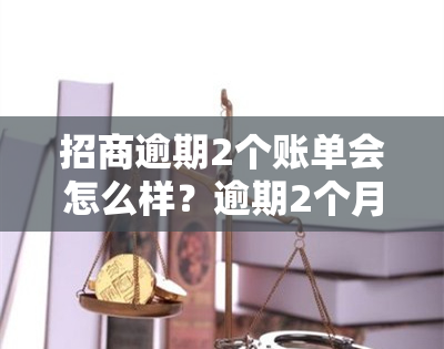 招商逾期2个账单会怎么样？逾期2个月算严重吗？还有救吗？