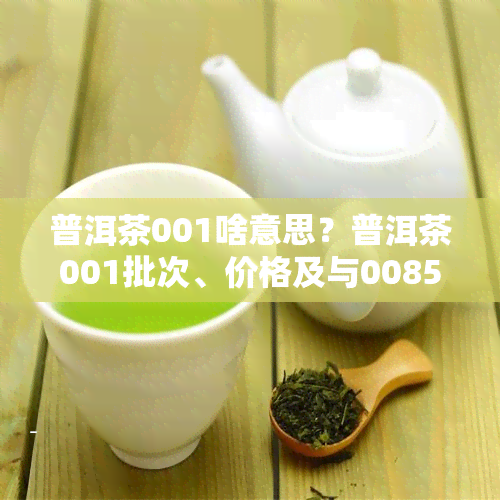 普洱茶001啥意思？普洱茶001批次、价格及与0085区别解析，001普洱茶饼所属档次介绍