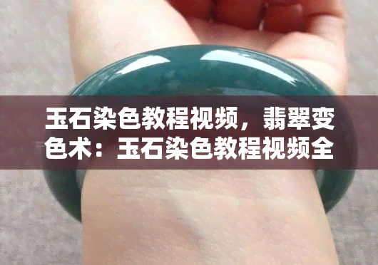 玉石染色教程视频，翡翠变色术：玉石染色教程视频全解析