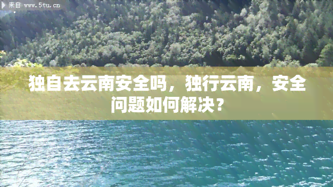 独自去云南安全吗，独行云南，安全问题如何解决？