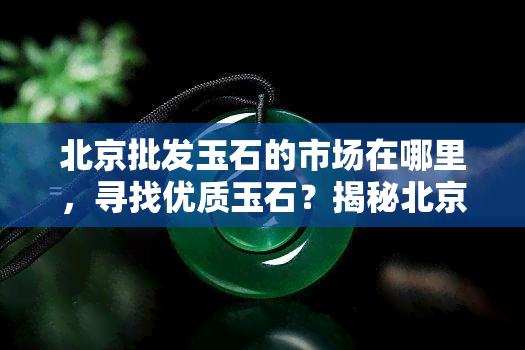 北京批发玉石的市场在哪里，寻找优质玉石？揭秘北京玉石场位置！