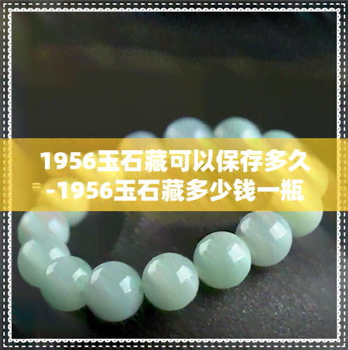 1956玉石藏可以保存多久-1956玉石藏多少钱一瓶