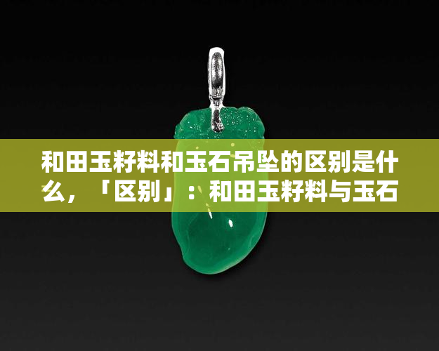 和田玉籽料和玉石吊坠的区别是什么，「区别」：和田玉籽料与玉石吊坠的异同之处