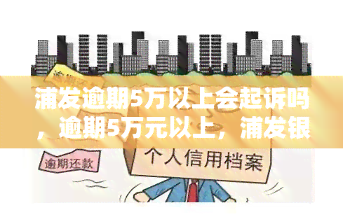 浦发逾期5万以上会起诉吗，逾期5万元以上，浦发银行是否会采取法律行动？