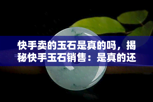 快手卖的玉石是真的吗，揭秘快手玉石销售：是真的还是假的？