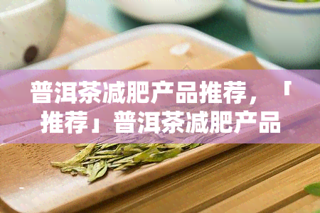 普洱茶减肥产品推荐，「推荐」普洱茶减肥产品，助你轻松瘦身！