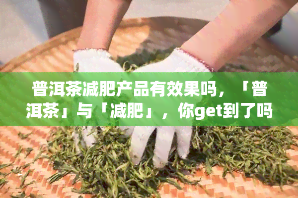 普洱茶减肥产品有效果吗，「普洱茶」与「减肥」，你get到了吗？——探讨普洱茶减肥产品的效果