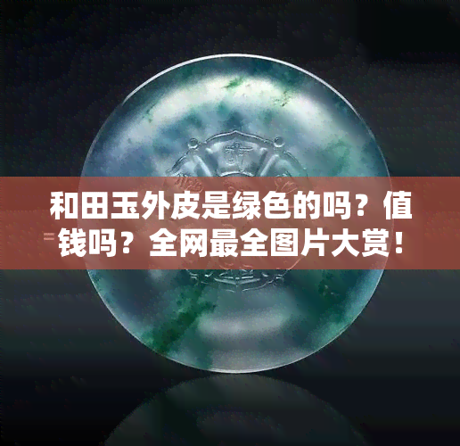 和田玉外皮是绿色的吗？值钱吗？全网最全图片大赏！