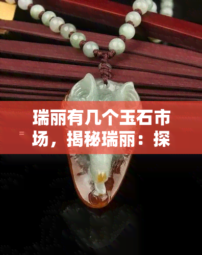 瑞丽有几个玉石市场，揭秘瑞丽：探寻几个著名的玉石市场