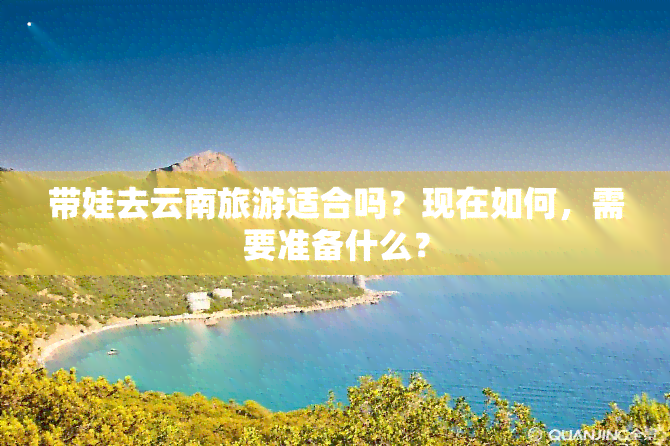 带娃去云南旅游适合吗？现在如何，需要准备什么？