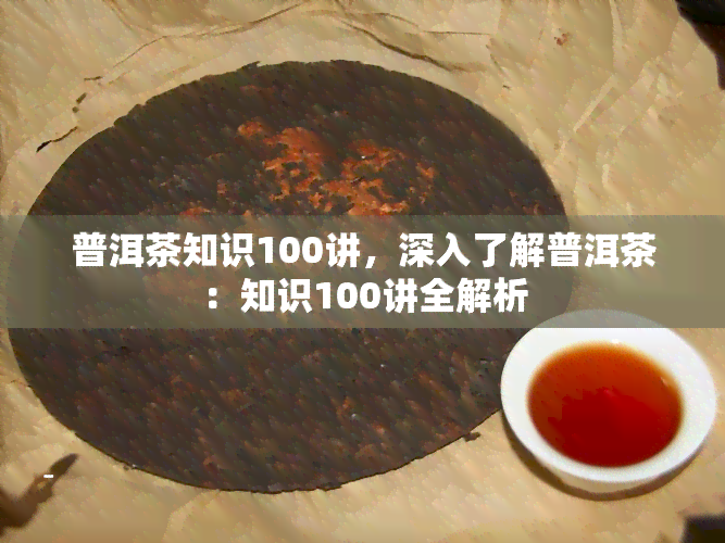 普洱茶知识100讲，深入了解普洱茶：知识100讲全解析