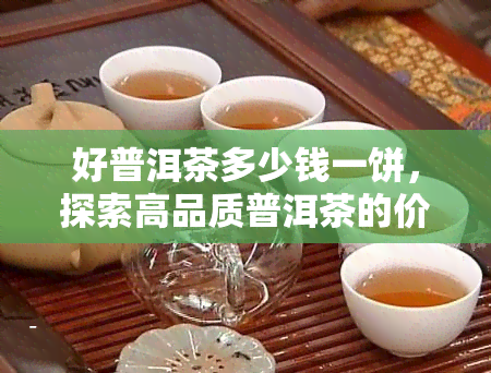 好普洱茶多少钱一饼，探索高品质普洱茶的价格：一饼多少钱？