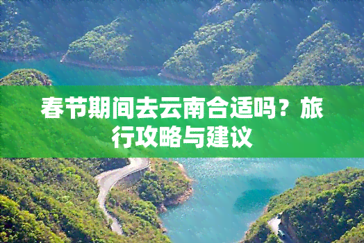 春节期间去云南合适吗？旅行攻略与建议