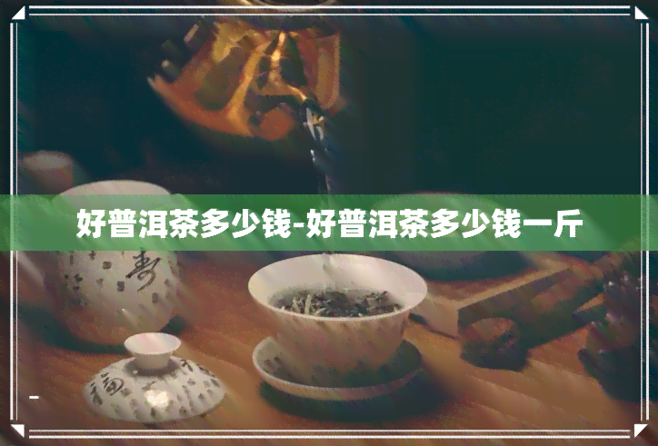 好普洱茶多少钱-好普洱茶多少钱一斤