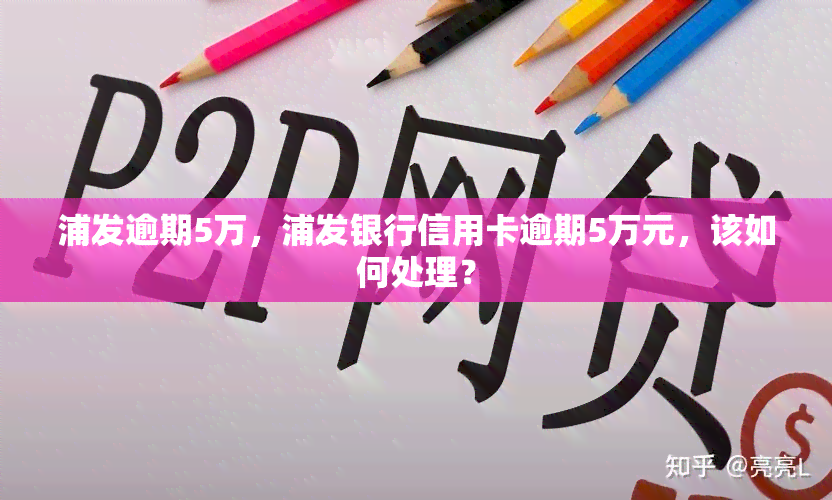 浦发逾期5万，浦发银行信用卡逾期5万元，该如何处理？