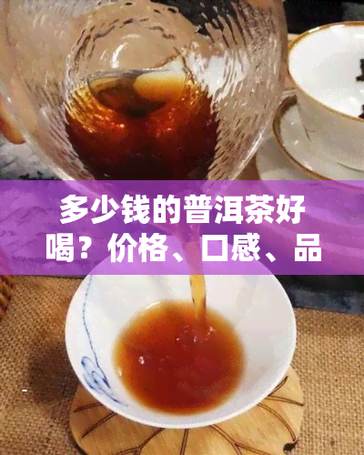 多少钱的普洱茶好喝？价格、口感、品质的关系解析