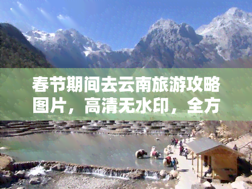 春节期间去云南旅游攻略图片，高清无水印，全方位指导行程安排