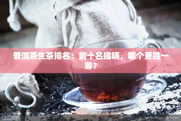 普洱茶生茶排名：前十名揭晓，哪个更胜一筹？