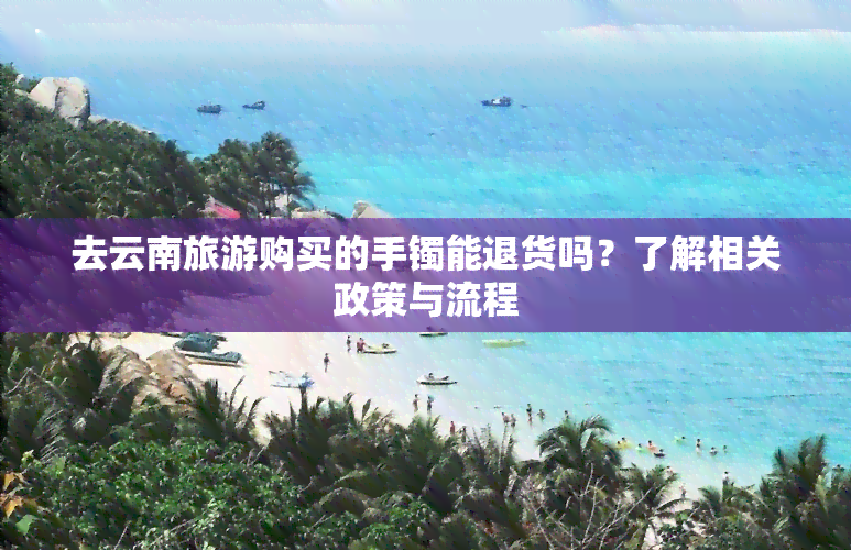 去云南旅游购买的手镯能退货吗？了解相关政策与流程