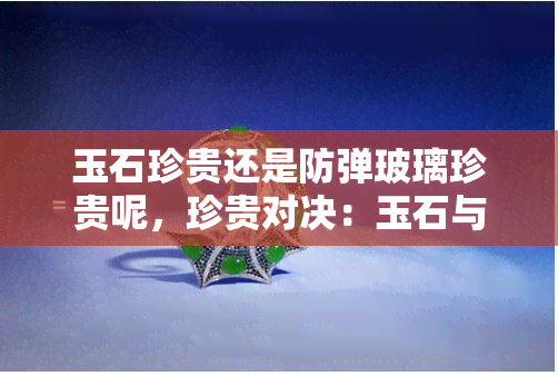 玉石珍贵还是防弹玻璃珍贵呢，珍贵对决：玉石与防弹玻璃的价值比较