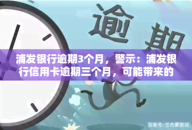 浦发银行逾期3个月，警示：浦发银行信用卡逾期三个月，可能带来的严重后果！