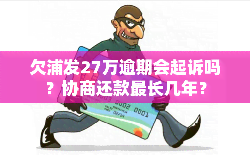 欠浦发27万逾期会起诉吗？协商还款最长几年？