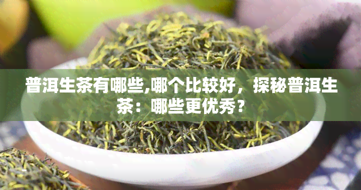 普洱生茶有哪些,哪个比较好，探秘普洱生茶：哪些更优秀？