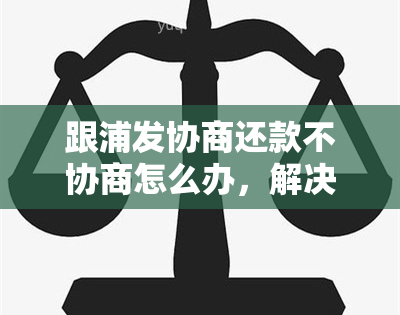 跟浦发协商还款不协商怎么办，解决浦发银行协商还款问题：协商不成的应对策略