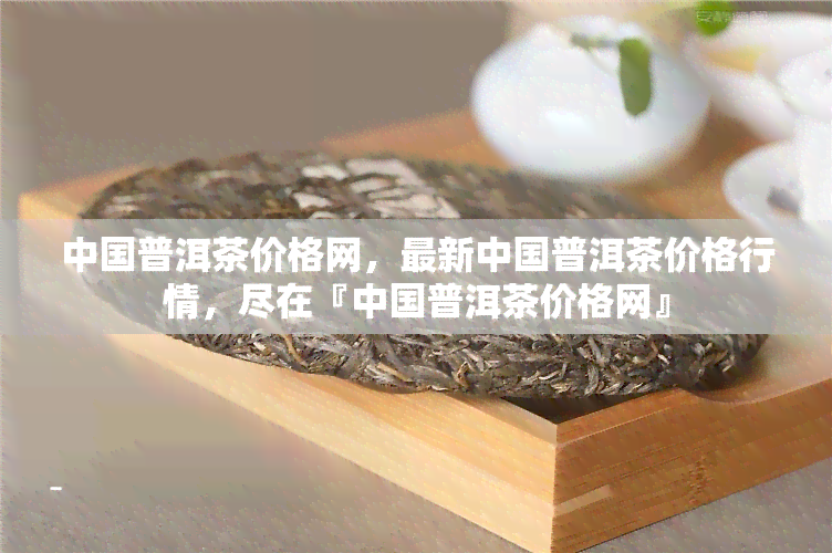 中国普洱茶价格网，最新中国普洱茶价格行情，尽在『中国普洱茶价格网』