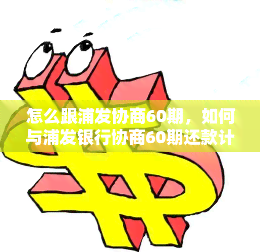 怎么跟浦发协商60期，如何与浦发银行协商60期还款计划？