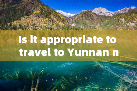 Is it appropriate to travel to Yunnan next week?