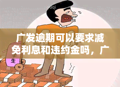 广发逾期可以要求减免利息和违约金吗，广发逾期：如何请求减免利息与违约金？