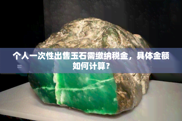 个人一次性出售玉石需缴纳税金，具体金额如何计算？