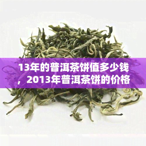 13年的普洱茶饼值多少钱，2013年普洱茶饼的价格：收藏价值与市场行情分析