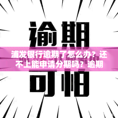 浦发银行逾期了怎么办？还不上能申请分期吗？逾期还款后果严重，会上，可能被起诉。如何协商还款？