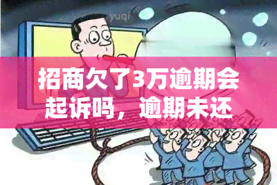 招商欠了3万逾期会起诉吗，逾期未还招商银行3万元，可能面临被起诉风险