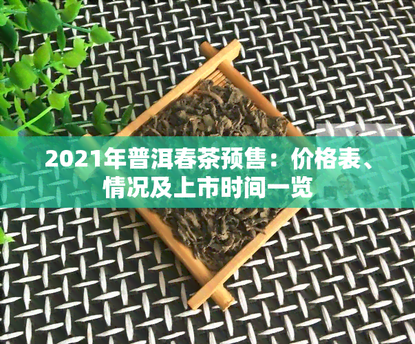 2021年普洱春茶预售：价格表、情况及上市时间一览