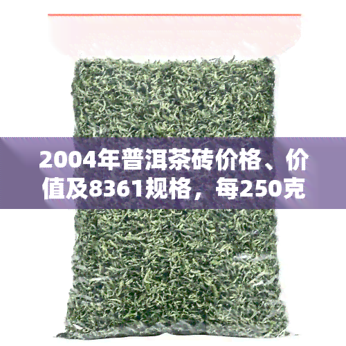 2004年普洱茶砖价格、价值及8361规格，每250克多少钱？云南产的如何？