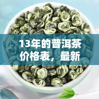 13年的普洱茶价格表，最新！13年普洱茶价格表一览