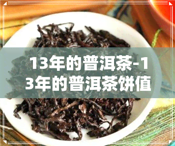 13年的普洱茶-13年的普洱茶饼值多少钱