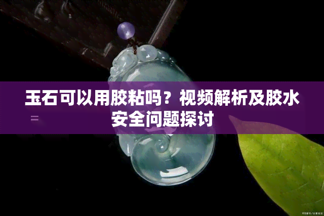 玉石可以用胶粘吗？视频解析及胶水安全问题探讨